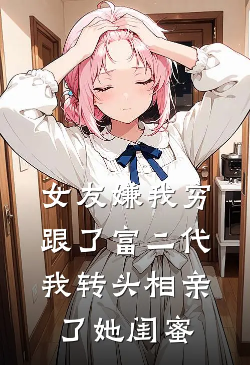 女友嫌我穷跟了富二代，我转头相亲了她闺蜜