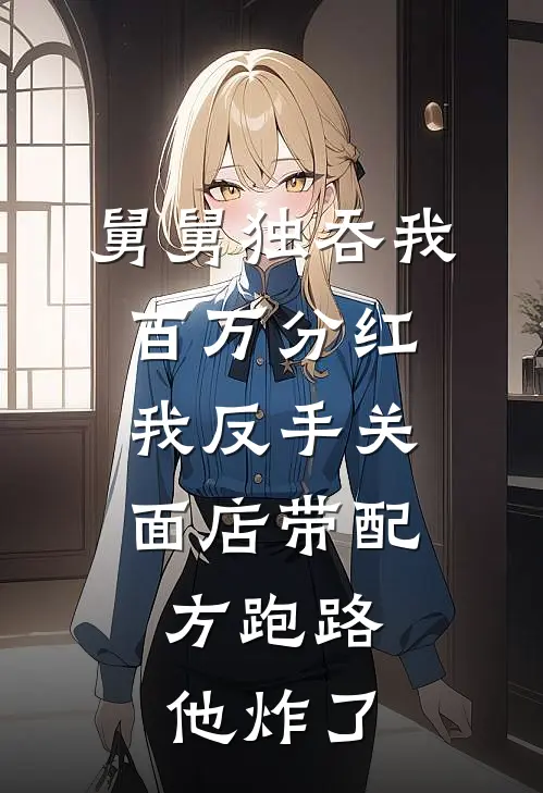 舅舅独吞我百万分红，我反手关面店带配方跑路，他炸了