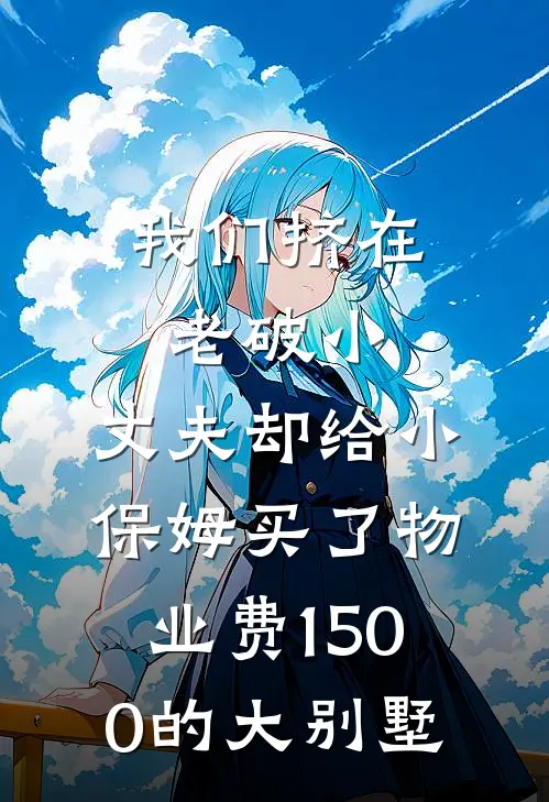 我们挤在老破小，丈夫却给小保姆买了物业费1500的大别墅